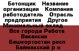 Бетонщик › Название организации ­ Компания-работодатель › Отрасль предприятия ­ Другое › Минимальный оклад ­ 1 - Все города Работа » Вакансии   . Башкортостан респ.,Баймакский р-н